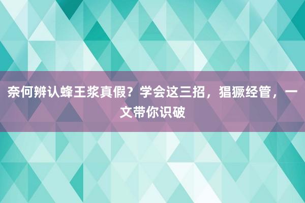 奈何辨认蜂王浆真假？学会这三招，猖獗经管，一文带你识破