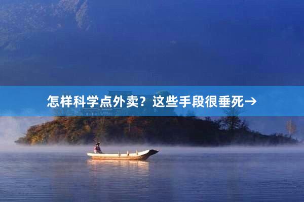 怎样科学点外卖？这些手段很垂死→