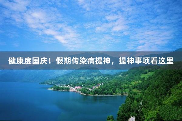 健康度国庆！假期传染病提神，提神事项看这里