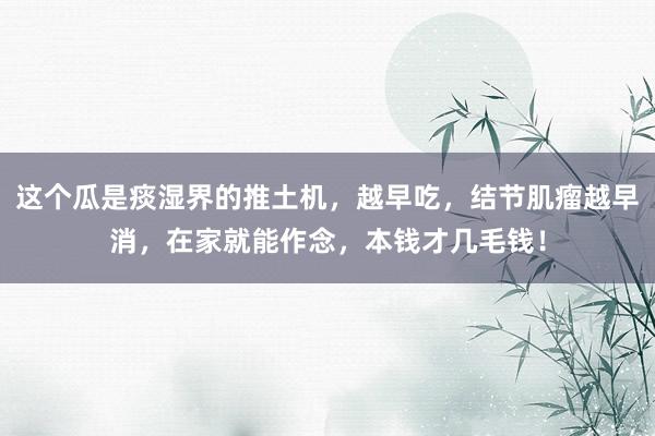这个瓜是痰湿界的推土机，越早吃，结节肌瘤越早消，在家就能作念，本钱才几毛钱！
