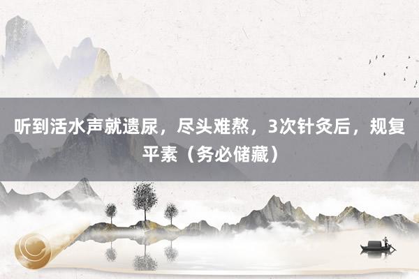 听到活水声就遗尿，尽头难熬，3次针灸后，规复平素（务必储藏）