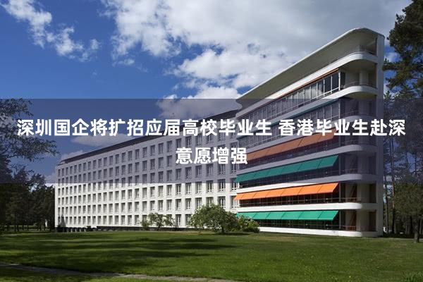深圳国企将扩招应届高校毕业生 香港毕业生赴深意愿增强