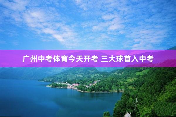 广州中考体育今天开考 三大球首入中考