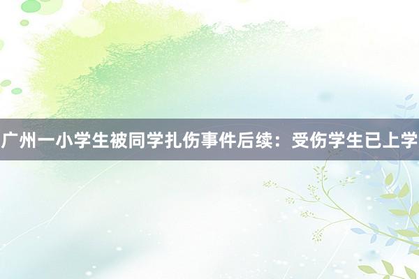 广州一小学生被同学扎伤事件后续：受伤学生已上学