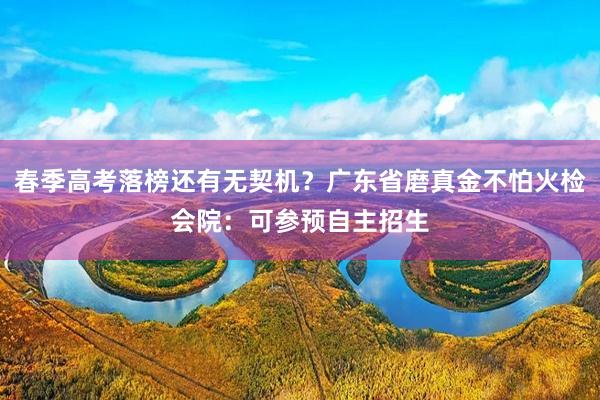 春季高考落榜还有无契机？广东省磨真金不怕火检会院：可参预自主招生