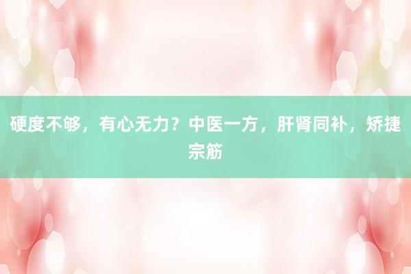 硬度不够，有心无力？中医一方，肝肾同补，矫捷宗筋