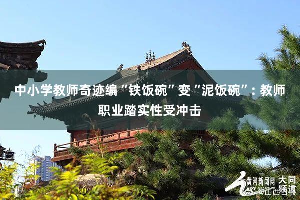 中小学教师奇迹编“铁饭碗”变“泥饭碗”: 教师职业踏实性受冲击