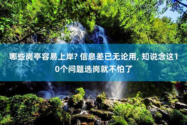 哪些岗亭容易上岸? 信息差已无论用, 知说念这10个问题选岗就不怕了