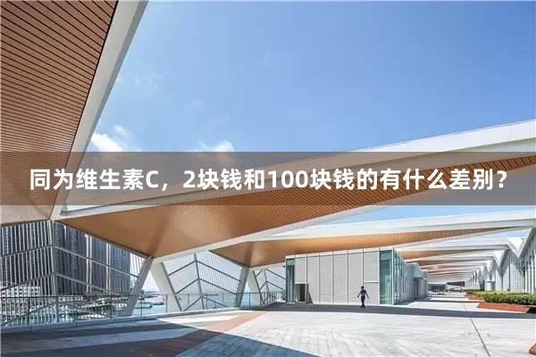 同为维生素C，2块钱和100块钱的有什么差别？