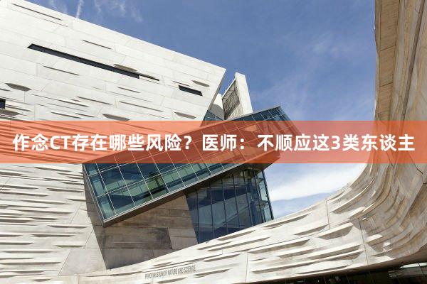 作念CT存在哪些风险？医师：不顺应这3类东谈主