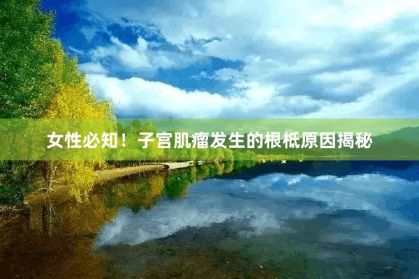女性必知！子宫肌瘤发生的根柢原因揭秘