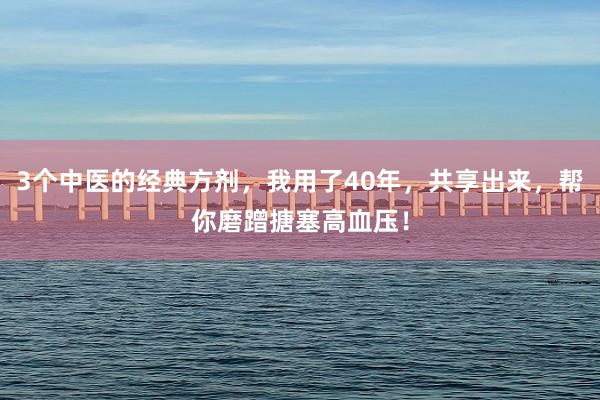 3个中医的经典方剂，我用了40年，共享出来，帮你磨蹭搪塞高血压！