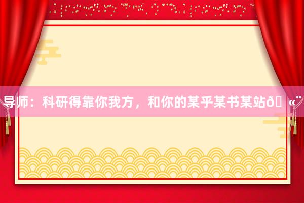 导师:科研得靠你我方,和你的某乎某书某站🫨