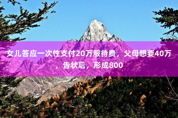女儿答应一次性支付20万服待费，父母想要40万，告状后，形成800