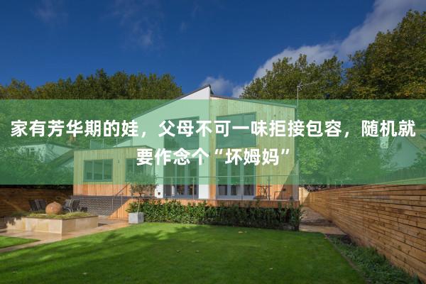 家有芳华期的娃，父母不可一味拒接包容，随机就要作念个“坏姆妈”