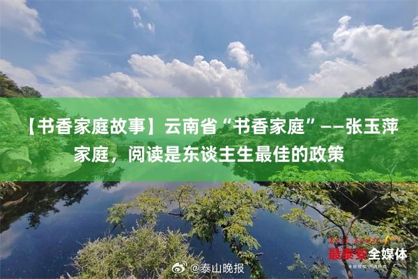 【书香家庭故事】云南省“书香家庭”——张玉萍家庭，阅读是东谈主生最佳的政策