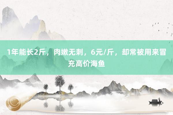 1年能长2斤，肉嫩无刺，6元/斤，却常被用来冒充高价海鱼