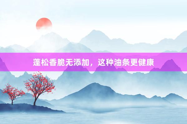 蓬松香脆无添加，这种油条更健康