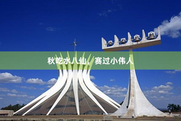 秋吃水八仙，赛过小伟人
