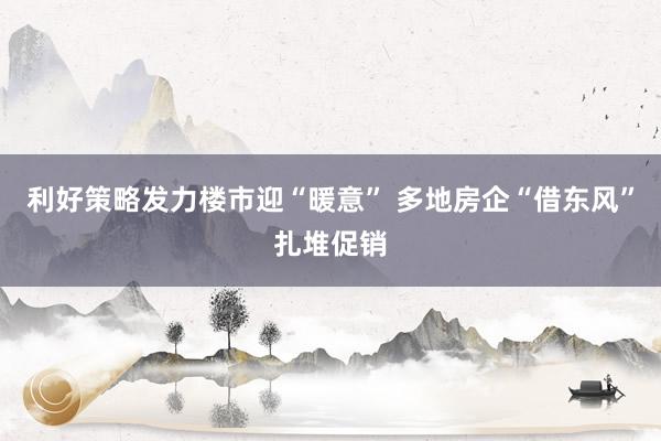 利好策略发力楼市迎“暖意” 多地房企“借东风”扎堆促销