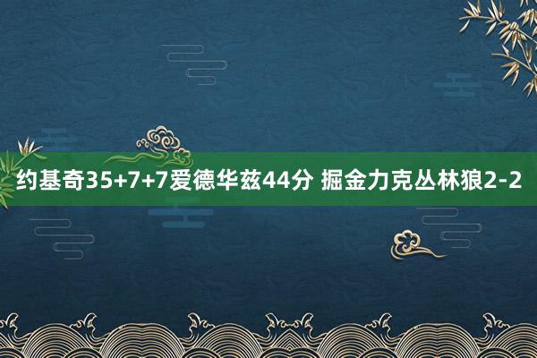 约基奇35+7+7爱德华兹44分 掘金力克丛林狼2-2