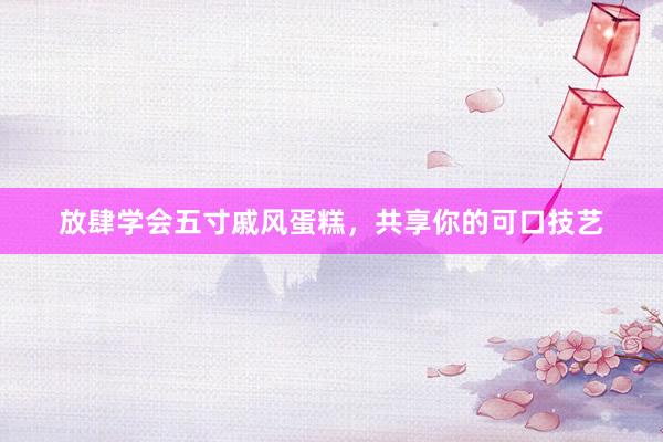 放肆学会五寸戚风蛋糕，共享你的可口技艺