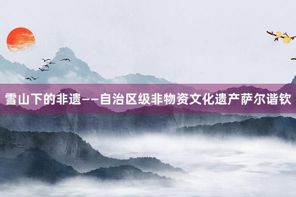 雪山下的非遗——自治区级非物资文化遗产萨尔谐钦