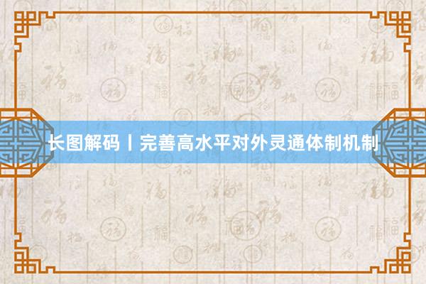 长图解码丨完善高水平对外灵通体制机制