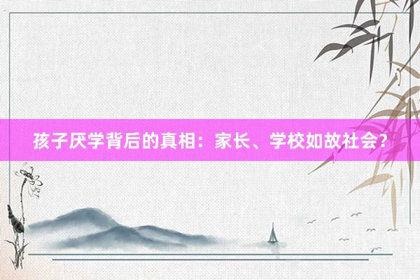 孩子厌学背后的真相：家长、学校如故社会？