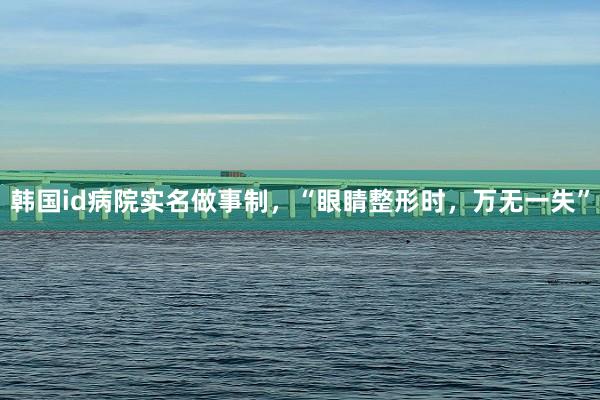 韩国id病院实名做事制，“眼睛整形时，万无一失”