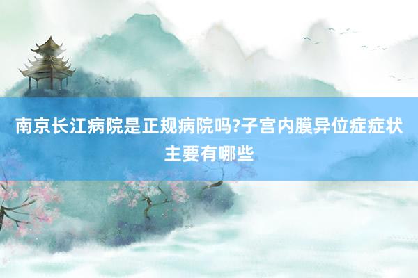 南京长江病院是正规病院吗?子宫内膜异位症症状主要有哪些