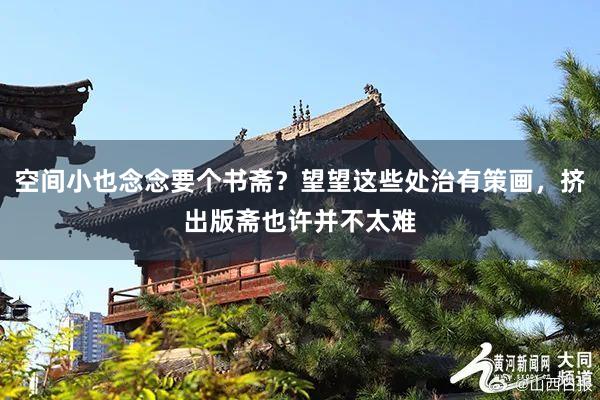 空间小也念念要个书斋？望望这些处治有策画，挤出版斋也许并不太难