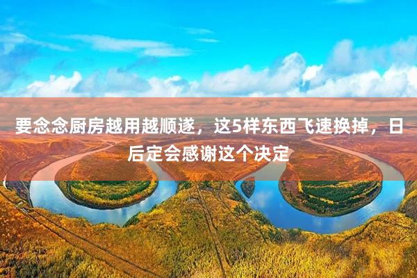 要念念厨房越用越顺遂，这5样东西飞速换掉，日后定会感谢这个决定