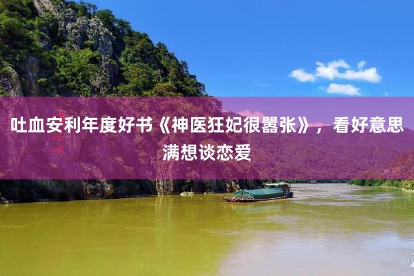 吐血安利年度好书《神医狂妃很嚣张》，看好意思满想谈恋爱
