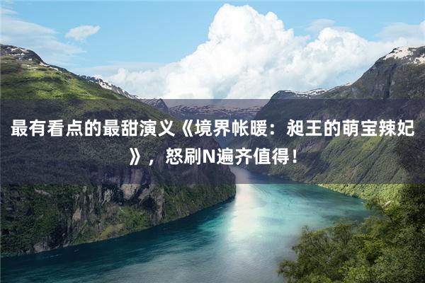 最有看点的最甜演义《境界帐暖：昶王的萌宝辣妃》，怒刷N遍齐值得！