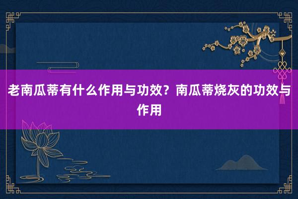 老南瓜蒂有什么作用与功效？南瓜蒂烧灰的功效与作用