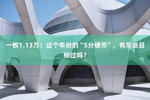 一枚1.13万！这个年份的“5分硬币”，有东谈目标过吗？