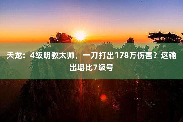 天龙：4级明教太帅，一刀打出178万伤害？这输出堪比7级号