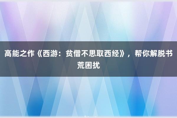 高能之作《西游：贫僧不思取西经》，帮你解脱书荒困扰
