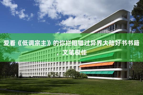 爱看《低调宗主》的你拦阻错过异界大陆好书书籍，文笔极佳