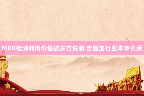 MRD检测利用价值被多方说明 吉因加行业本事引颈