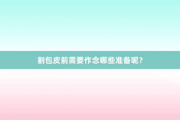 割包皮前需要作念哪些准备呢？