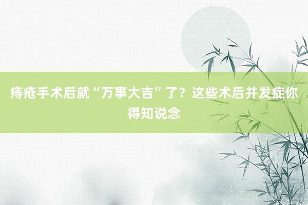 痔疮手术后就“万事大吉”了？这些术后并发症你得知说念