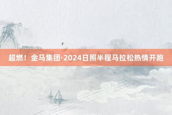 超燃！金马集团·2024日照半程马拉松热情开跑