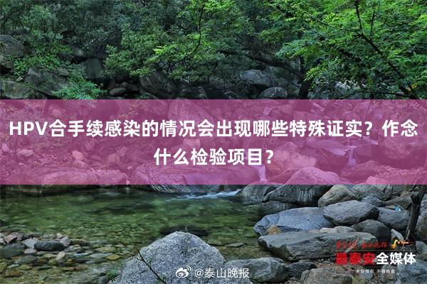 HPV合手续感染的情况会出现哪些特殊证实？作念什么检验项目？