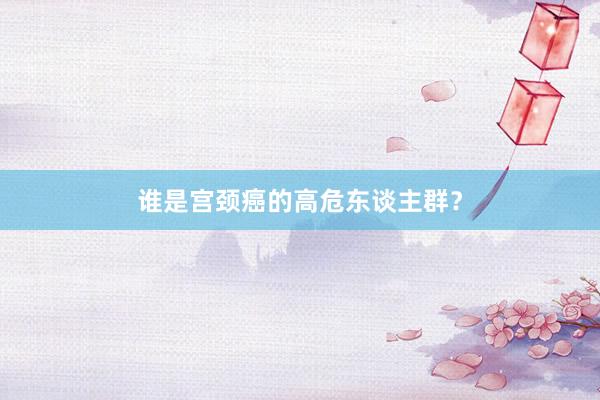 谁是宫颈癌的高危东谈主群？