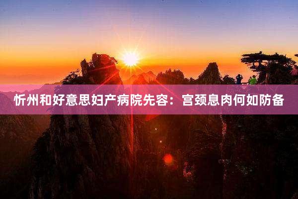 忻州和好意思妇产病院先容：宫颈息肉何如防备