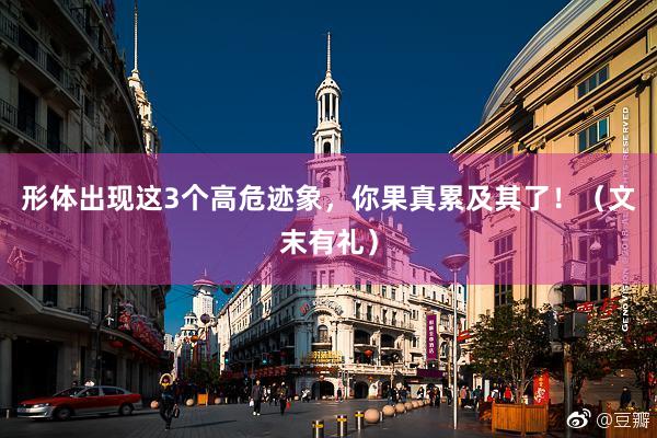 形体出现这3个高危迹象，你果真累及其了！（文末有礼）