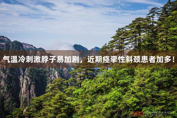 气温冷刺激脖子易加剧，近期痉挛性斜颈患者加多！