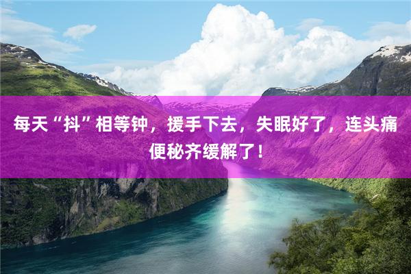 每天“抖”相等钟，援手下去，失眠好了，连头痛便秘齐缓解了！